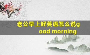 老公早上好英语怎么说good morning